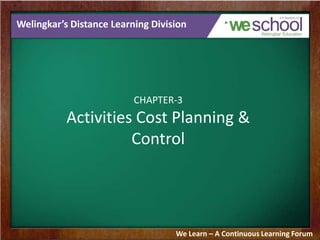 Welingkar’s Distance Learning Division

CHAPTER-3

Activities Cost Planning &
Control

We Learn – A Continuous Learning Forum

 