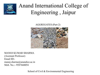 Anand International College of
Engineering , Jaipur
AGGREGATES (Part-2)
MANOJ KUMAR SHARMA
(Assistant Professor)
Email ID:-
manoj.sharma@anandice.ac.in
Mob. No.:- 9587660054
School of Civil & Environmental Engineering
 