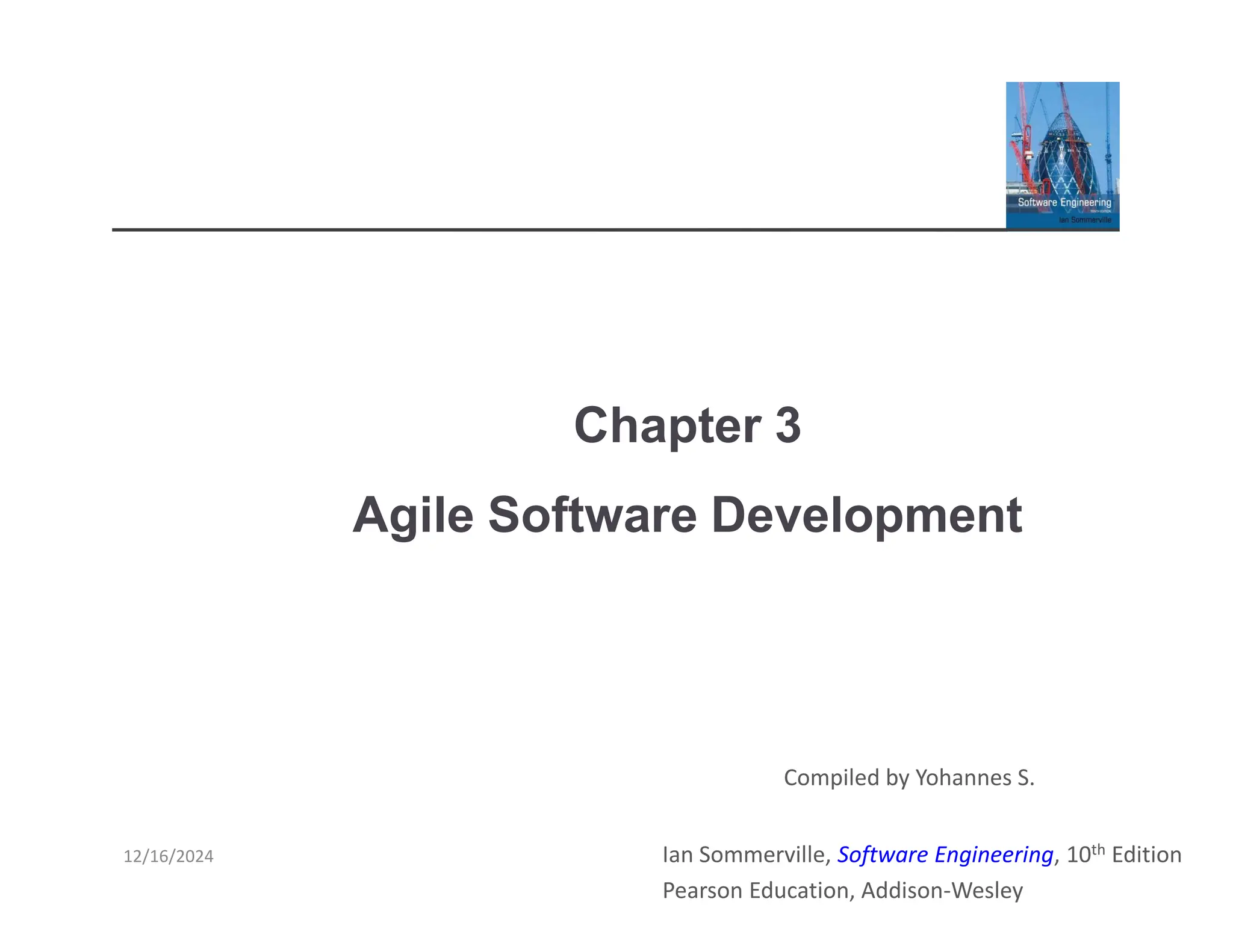 Chapter 3
Agile Software Development
Ian Sommerville, Software Engineering, 10th Edition
Pearson Education, Addison-Wesley
Compiled by Yohannes S.
12/16/2024
 