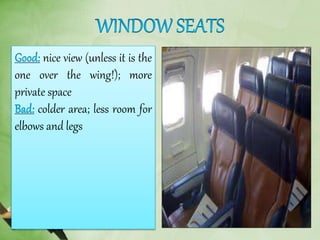 nice view (unless it is the
one over the wing!); more
private space
colder area; less room for
elbows and legs
 