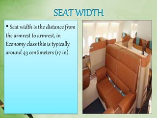 • Seat width is the distance from
the armrest to armrest, in
Economy class this is typically
around 43 centimeters (17 in).
 