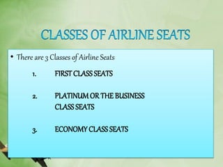 • There are 3 Classes of Airline Seats
1. FIRST CLASS SEATS
2. PLATINUMOR THE BUSINESS
CLASS SEATS
3. ECONOMY CLASS SEATS
 