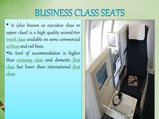 • Is (also known as executive class or
upper class) is a high quality second-tier
travel class available on some commercial
airlines and rail lines.
•Its level of accommodation is higher
than economy class and domestic first
class but lower than international first
class.
 