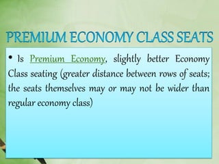 • Is Premium Economy, slightly better Economy
Class seating (greater distance between rows of seats;
the seats themselves may or may not be wider than
regular economy class)
 