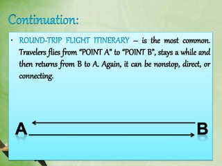 • – is the most common.
Travelers flies from “POINT A” to “POINT B”, stays a while and
then returns from B to A. Again, it can be nonstop, direct, or
connecting.
 