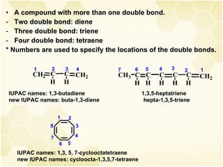 A compound with more than one double bond. Two double bond: diene Three double bond: triene Four double bond: tetraene * Numbers are used to specify the locations of the double bonds. 