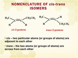 NOMENCLATURE OF  cis-trans  ISOMERS cis  – two particular atoms (or groups of atoms) are adjacent to each other trans  – the two atoms (or groups of atoms) are across from each other 