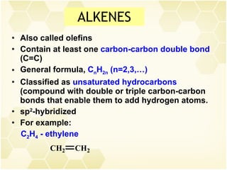 ALKENES Also called olefins Contain at least one  carbon-carbon double bond  (C=C) General formula,  C n H 2n  (n=2,3,…) Classified as  unsaturated hydrocarbons  (compound with double or triple carbon-carbon bonds that enable them to add hydrogen atoms. sp 2 -hybridized For example: C 2 H 4  - ethylene 