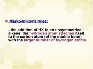 Markovnikov’s rules: - the addition of HX to an unsymmetrical alkene, the  hydrogen atom attaches  itself to the carbon atom (of the double bond) with the  larger number of hydrogen atoms.  