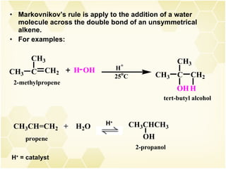 Markovnikov’s rule is apply to the addition of a water molecule across the double bond of an unsymmetrical alkene. For examples: H +  = catalyst H + 