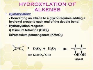 Hydroxylation:   - Converting an alkene to a glycol requires adding a hydroxyl group to each end of the double bond. Hydroxylation reagents: i) Osmium tetroxide (OsO 4 ) ii)Potassium permanganate (KMnO 4 ) HYDROXYLATION OF ALKENES glycol 