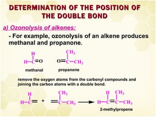 a) Ozonolysis of alkenes: - For example, ozonolysis of an alkene produces methanal and propanone. DETERMINATION OF THE POSITION OF THE DOUBLE BOND 