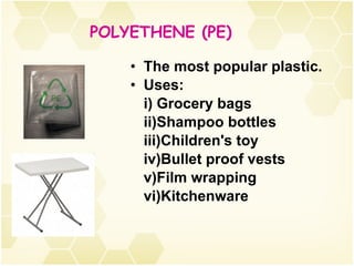 The most popular plastic. Uses: i) Grocery bags  ii)Shampoo bottles  iii)Children's toy  iv)Bullet proof vests  v)Film wrapping vi)Kitchenware POLYETHENE (PE) 