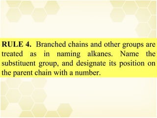 RULE 4.  Branched chains and other groups are treated as in naming alkanes. Name the substituent group, and designate its position on the parent chain with a number. 