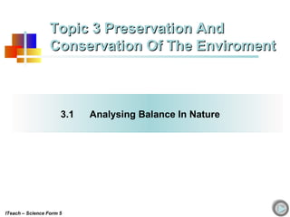 3.1 Analysing Balance In Nature
Topic 3 Preservation AndTopic 3 Preservation And
Conservation Of The EnviromentConservation Of The Enviroment
ITeach – Science Form 5
 