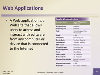 Web Applications
• A Web application is a
Web site that allows
users to access and
interact with software
from any computer or
device that is connected
to the Internet
Discovering Computers 2012: Chapter 3
32Pages 172 – 173
Figure 3-42
 