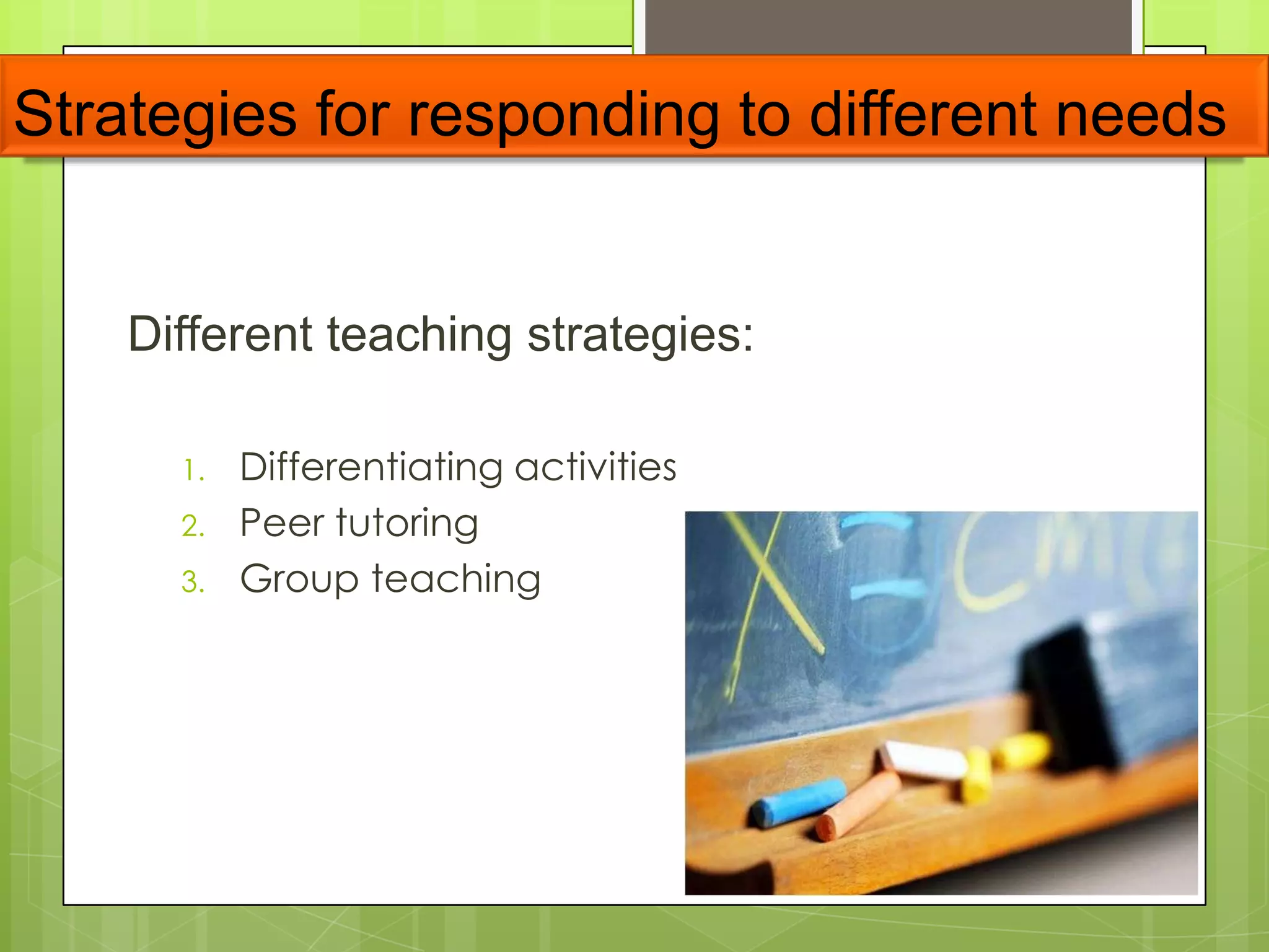 Strategies for responding to different needs
Different teaching strategies:
1. Differentiating activities
2. Peer tutoring
3. Group teaching
 