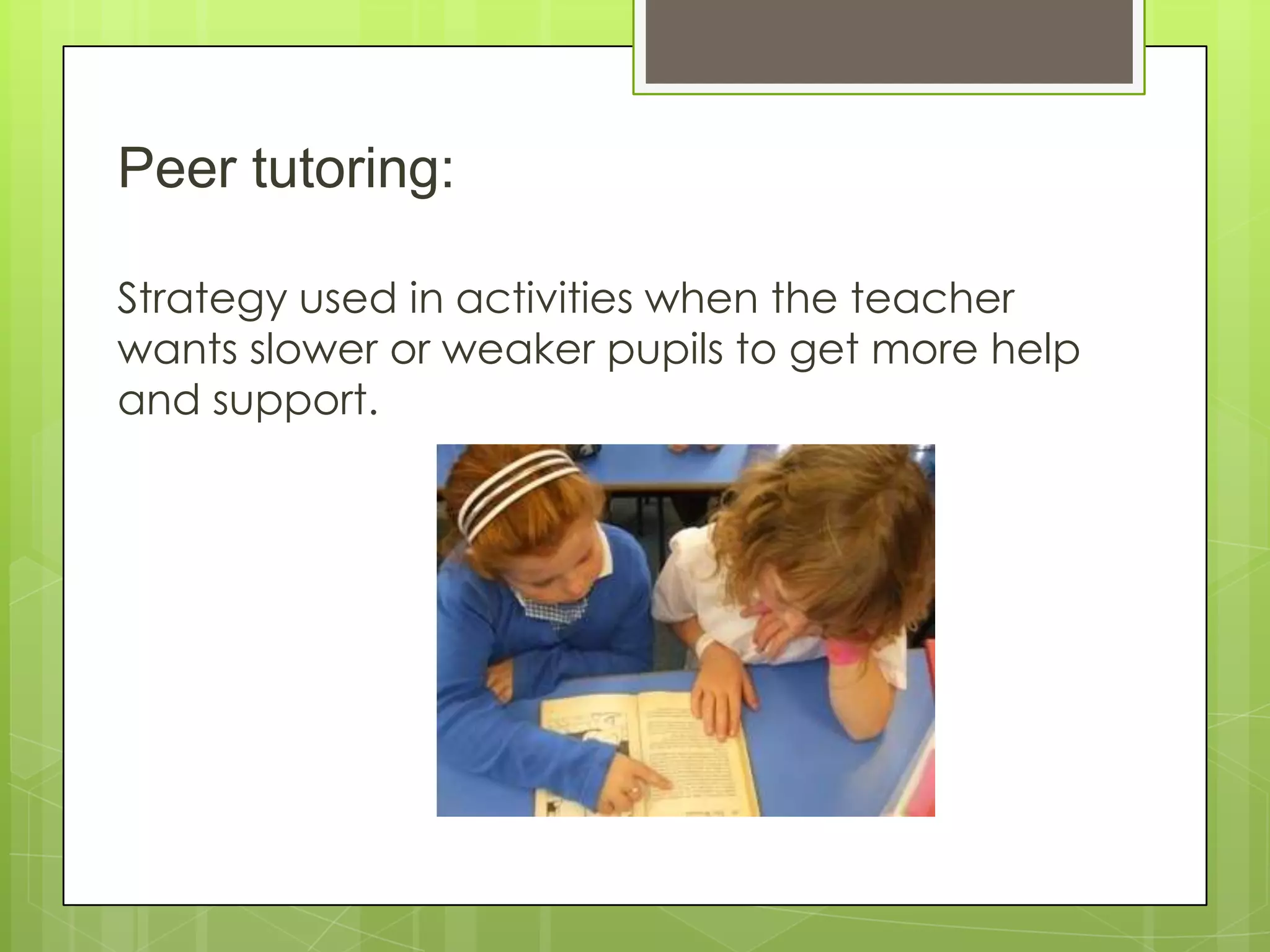 Peer tutoring:
Strategy used in activities when the teacher
wants slower or weaker pupils to get more help
and support.
 