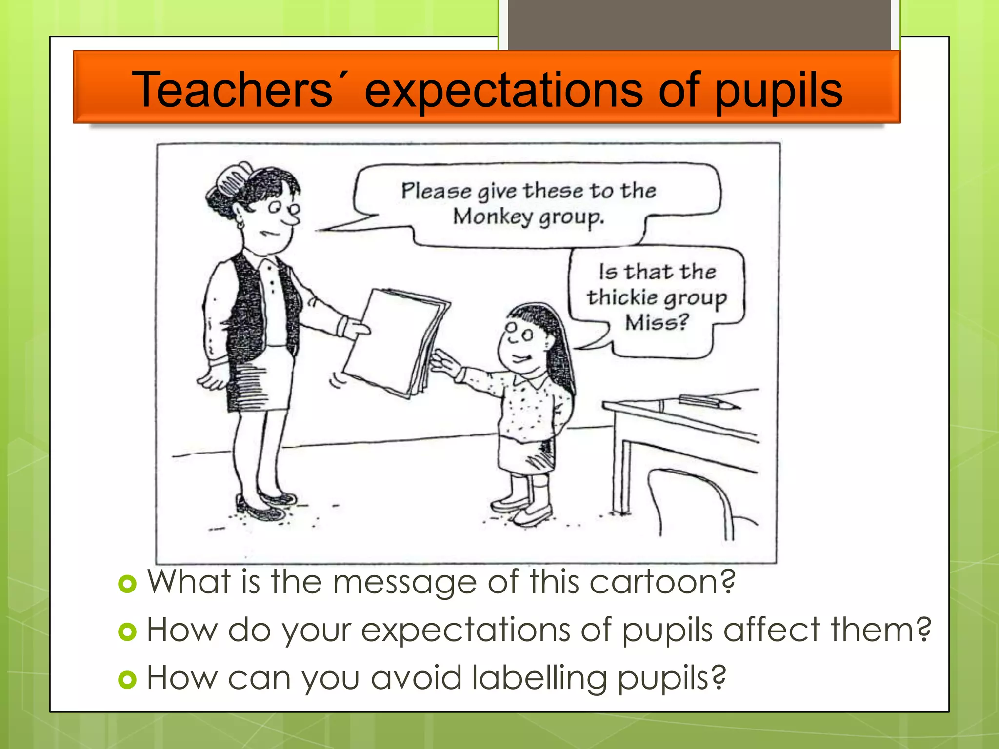 Teachers´ expectations of pupils
 What is the message of this cartoon?
 How do your expectations of pupils affect them?
 How can you avoid labelling pupils?
 