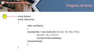 Program of Array
using System;
public class Array
{
static void Main()
{
double[] Nilai = new double [5] { 12, 6.5, 10, 15.5, 17.8 };
For (int i = 0; i < 5; i++)
Console.WriteLine(Nilai[i]);
Console.Read();
}
}
 