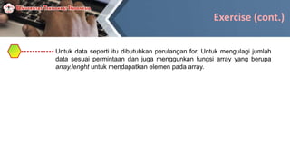 Exercise (cont.)
Untuk data seperti itu dibutuhkan perulangan for. Untuk mengulagi jumlah
data sesuai permintaan dan juga menggunkan fungsi array yang berupa
array.lenght untuk mendapatkan elemen pada array.
 