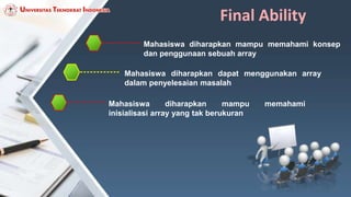 Final Ability
Mahasiswa diharapkan mampu memahami konsep
dan penggunaan sebuah array
Mahasiswa diharapkan dapat menggunakan array
dalam penyelesaian masalah
Mahasiswa diharapkan mampu memahami
inisialisasi array yang tak berukuran
 