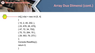 Array Dua Dimensi (cont.)
int[,] nilai = new int [5, 4]
{
{ 10, 2, 49, 202, },
{ 23, 878, 26, 475},
{ 47, 72, 34, 752},
{ 75, 73, 284, 70 },
{ 29, 953, 79, 273 }
};
Console.ReadKey();
return 0;
}
 