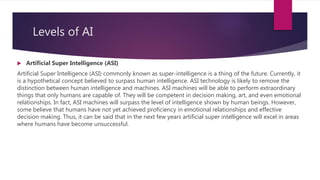 Levels of AI
 Artificial Super Intelligence (ASI)
Artificial Super Intelligence (ASI) commonly known as super-intelligenc...