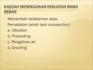 






Menambah kedalaman asas
Pemadatan tanah (soil compaction):
a. Vibration
b. Preloading
c. Pengaliran air
d. Grouting

 