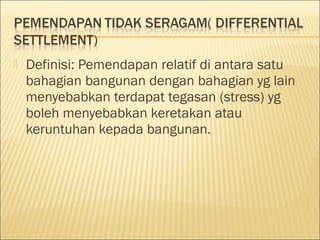 

Definisi: Pemendapan relatif di antara satu
bahagian bangunan dengan bahagian yg lain
menyebabkan terdapat tegasan (stress) yg
boleh menyebabkan keretakan atau
keruntuhan kepada bangunan.

 