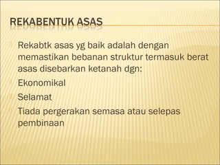 





Rekabtk asas yg baik adalah dengan
memastikan bebanan struktur termasuk berat
asas disebarkan ketanah dgn:
Ekonomikal
Selamat
Tiada pergerakan semasa atau selepas
pembinaan

 