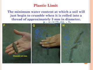 45
Plastic Limit
The minimum water content at which a soil will
just begin to crumble when it is rolled into a
thread of approximately 3 mm in diameter.
 