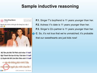 Sample inductive reasoning
P.1. Singer T’s boyfriend is 11 years younger than her.
P.2. Actress V’s date is 11 years younger than her.
P.3. Singer’s Q’s partner is 11 years younger than her.
C. So, it’s not true that we’re unmatched; it’s probable
that our sweethearts are just kids now!
 