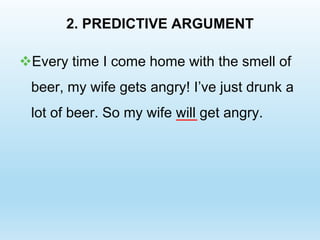 2. PREDICTIVE ARGUMENT
Every time I come home with the smell of
beer, my wife gets angry! I’ve just drunk a
lot of beer. So my wife will get angry.
 
