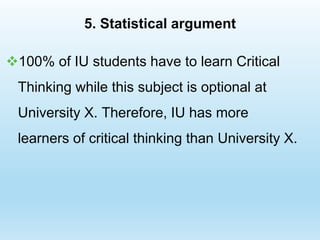 5. Statistical argument
100% of IU students have to learn Critical
Thinking while this subject is optional at
University X. Therefore, IU has more
learners of critical thinking than University X.
 
