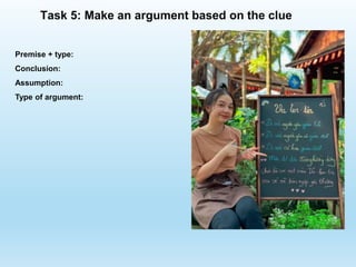 Task 5: Make an argument based on the clue
Premise + type:
Conclusion:
Assumption:
Type of argument:
 