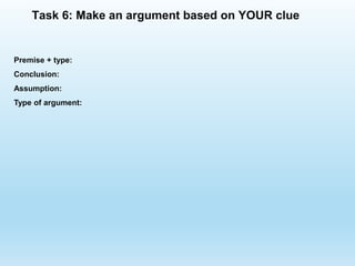 Premise + type:
Conclusion:
Assumption:
Type of argument:
Task 6: Make an argument based on YOUR clue
 