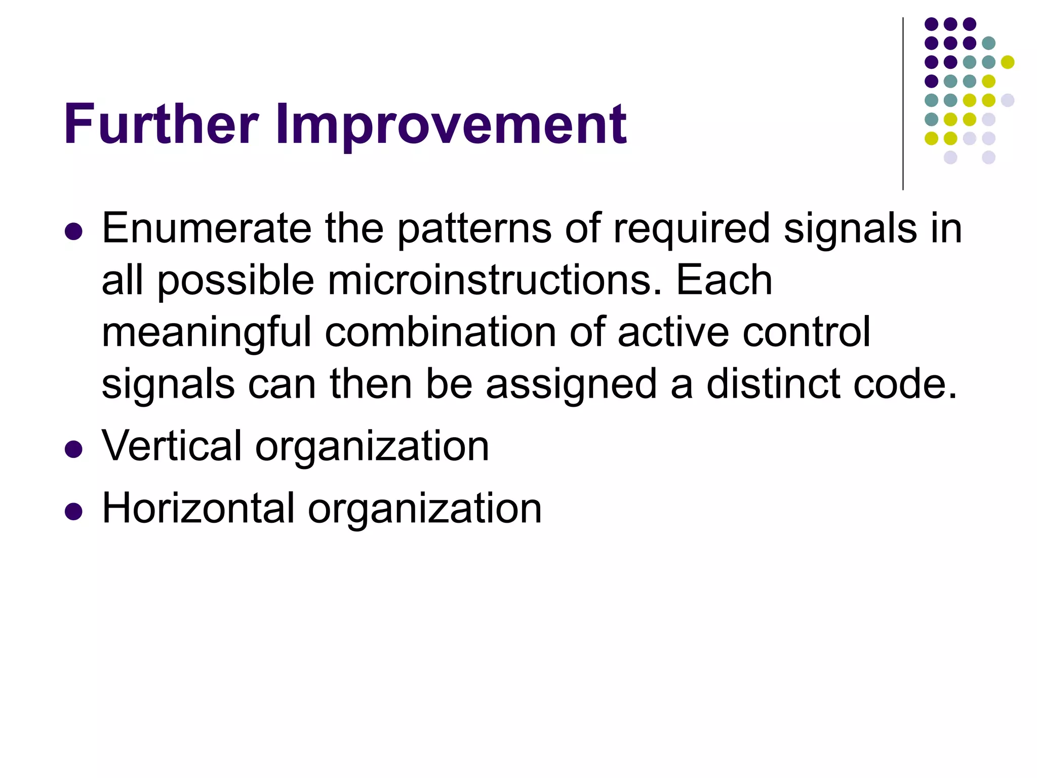 Further Improvement  Enumerate the patterns of required signals in all possible microinstructions. Each meaningful combination of active control signals can then be assigned a distinct code.  Vertical organization  Horizontal organization 