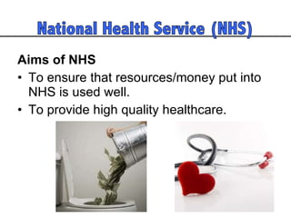 Aims of NHS To ensure that resources/money put into NHS is used well.  To provide high quality healthcare.  