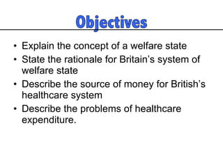 Explain the concept of a welfare state State the rationale for Britain’s system of welfare state Describe the source of money for British’s healthcare system  Describe the problems of healthcare expenditure.  