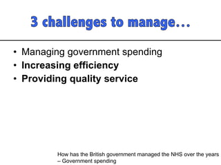 Managing government spending Increasing efficiency  Providing quality service How has the British government managed the NHS over the years  – Government spending 