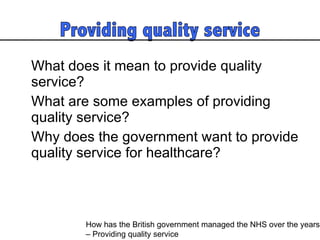 What does it mean to provide quality service? What are some examples of providing quality service? Why does the government want to provide quality service for healthcare? How has the British government managed the NHS over the years  – Providing quality service 