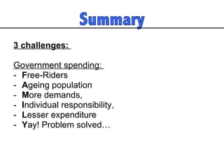 3 challenges:  Government spending:  F ree-Riders A geing population M ore demands,  I ndividual responsibility,  L esser expenditure Y ay! Problem solved…  