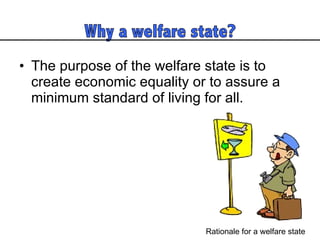 The purpose of the welfare state is to create economic equality or to assure a minimum standard of living for all.  Rationale for a welfare state 