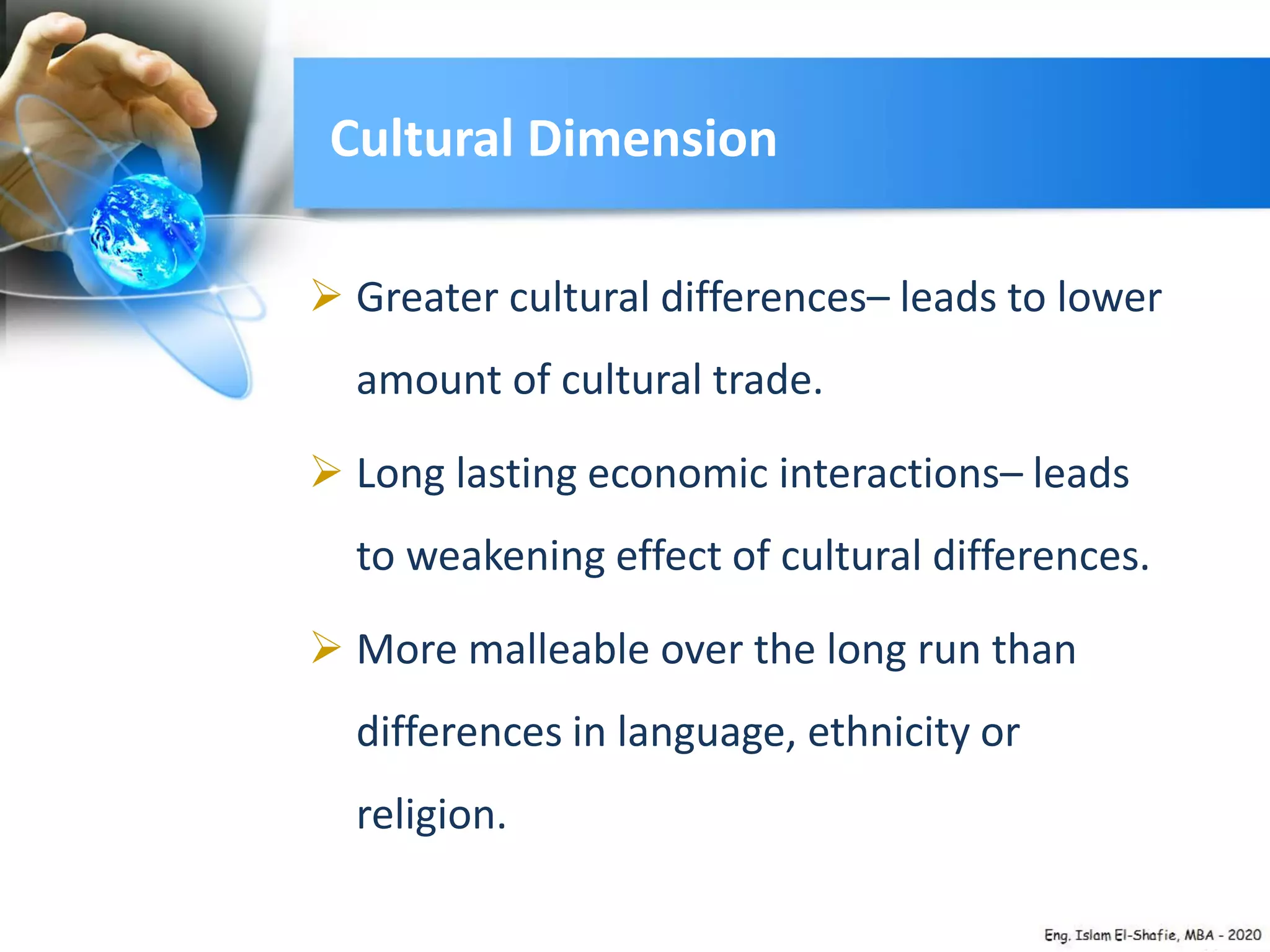 Cultural Dimension
 Greater cultural differences– leads to lower
amount of cultural trade.
 Long lasting economic interactions– leads
to weakening effect of cultural differences.
 More malleable over the long run than
differences in language, ethnicity or
religion.
 