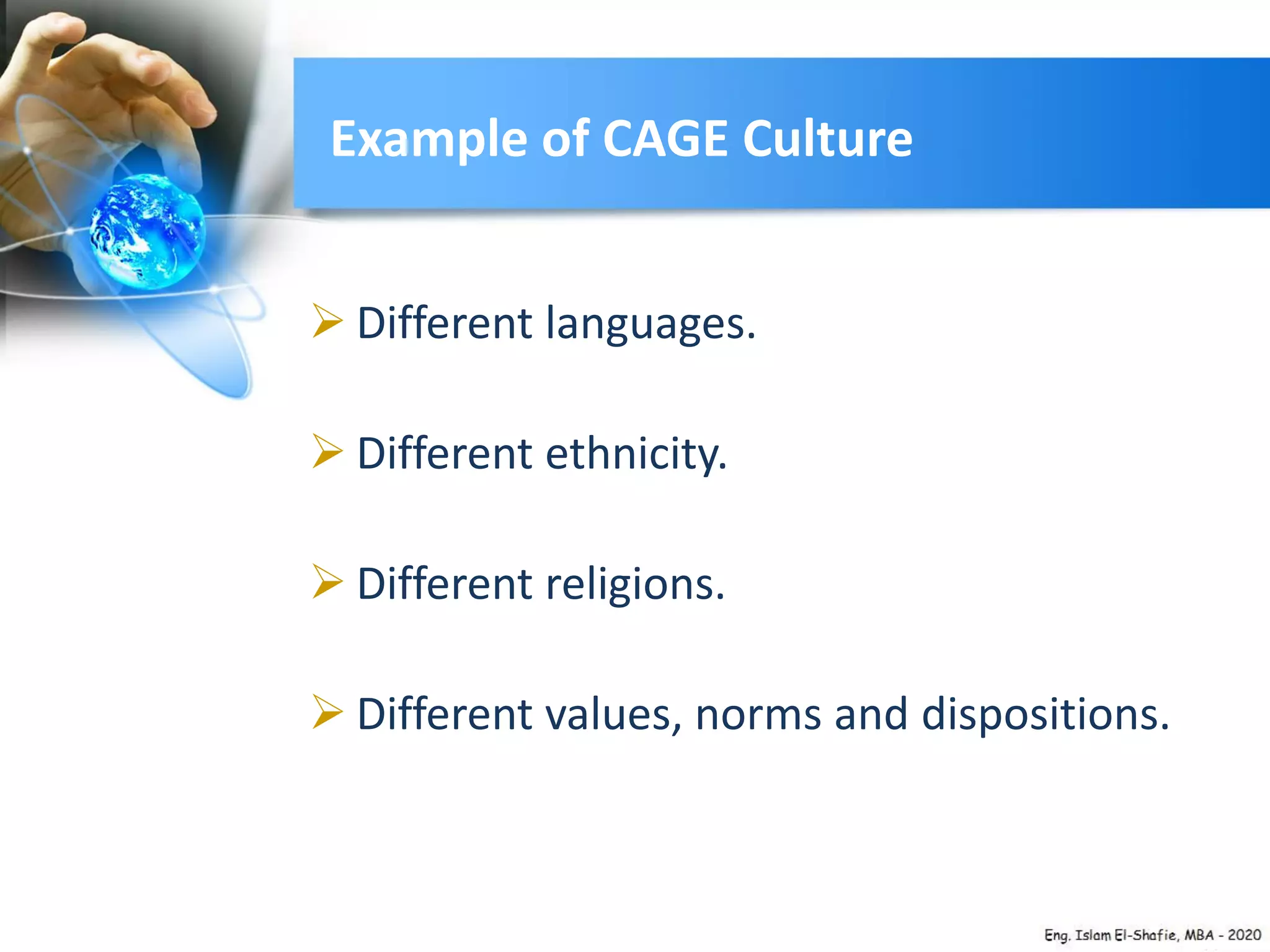 Example of CAGE Culture
 Different languages.
 Different ethnicity.
 Different religions.
 Different values, norms and dispositions.
 