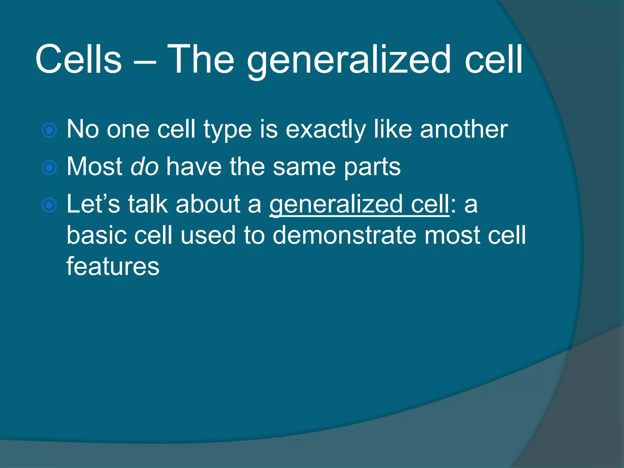 Cells – The generalized cell
 No one cell type is exactly like another
 Most do have the same parts
 Let’s talk about a generalized cell: a
basic cell used to demonstrate most cell
features
 