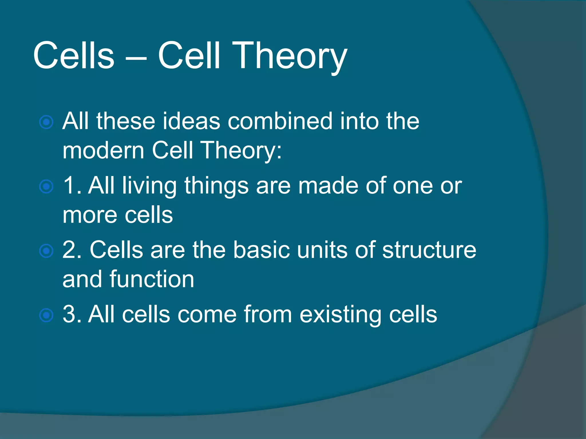 Cells – Cell Theory
 All these ideas combined into the
modern Cell Theory:
 1. All living things are made of one or
more cells
 2. Cells are the basic units of structure
and function
 3. All cells come from existing cells
 