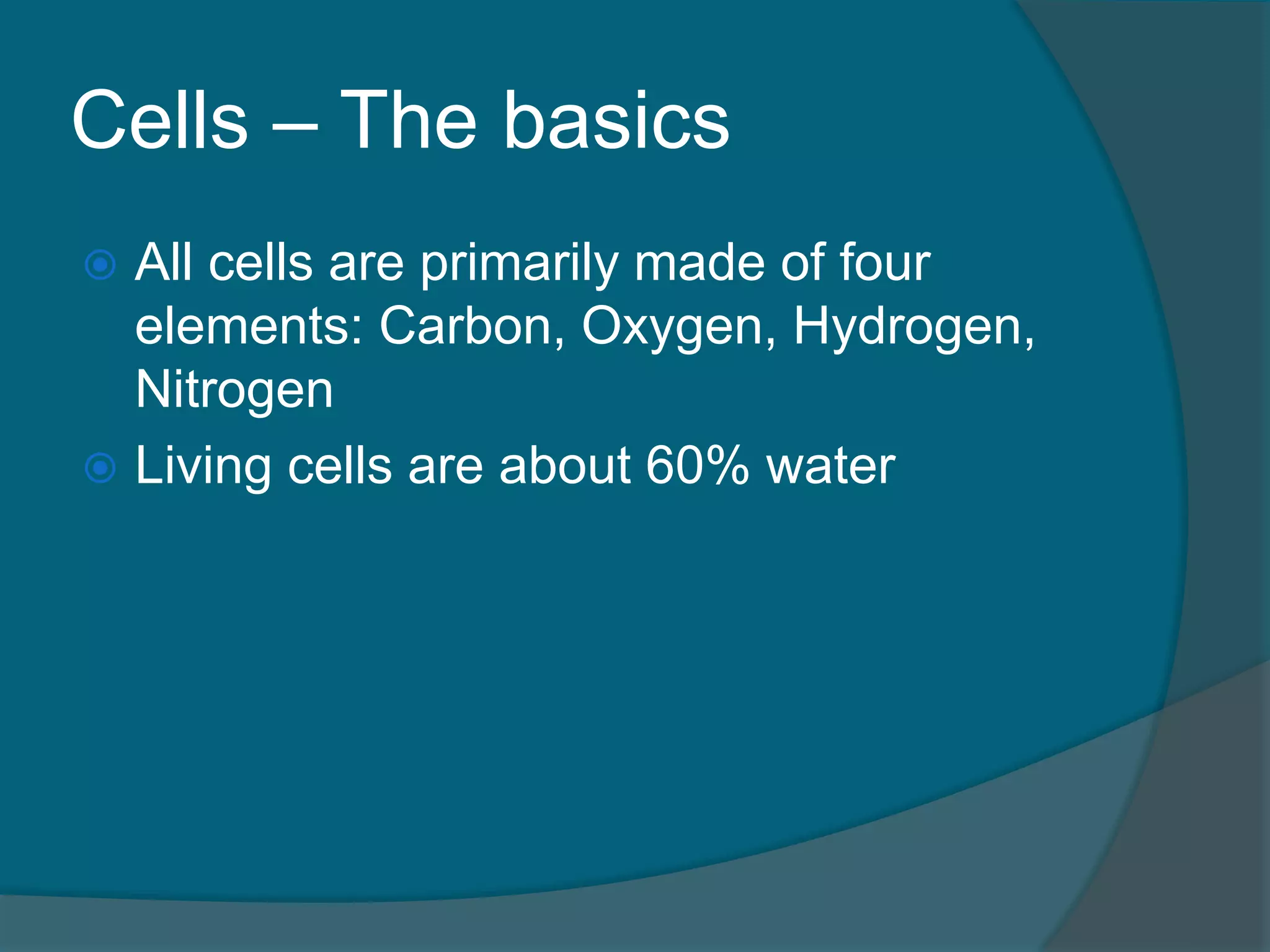 Cells – The basics
 All cells are primarily made of four
elements: Carbon, Oxygen, Hydrogen,
Nitrogen
 Living cells are about 60% water
 
