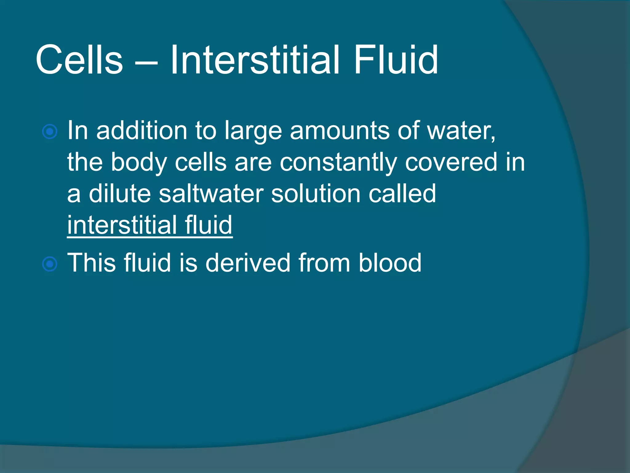 Cells – Interstitial Fluid
 In addition to large amounts of water,
the body cells are constantly covered in
a dilute saltwater solution called
interstitial fluid
 This fluid is derived from blood
 